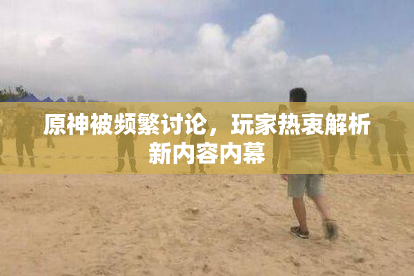 原神被频繁讨论，玩家热衷解析新内容内幕