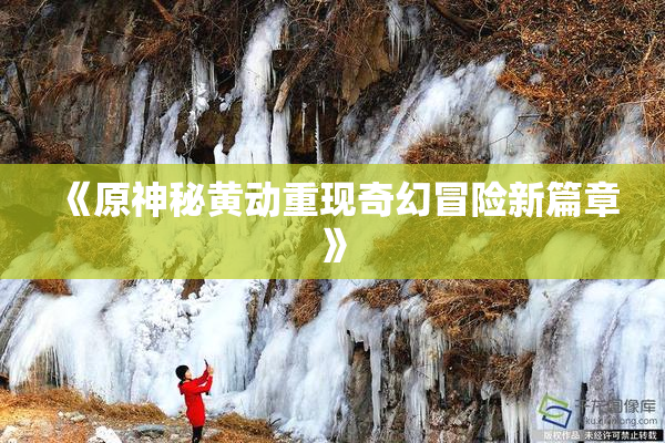 《原神秘黄动重现奇幻冒险新篇章》