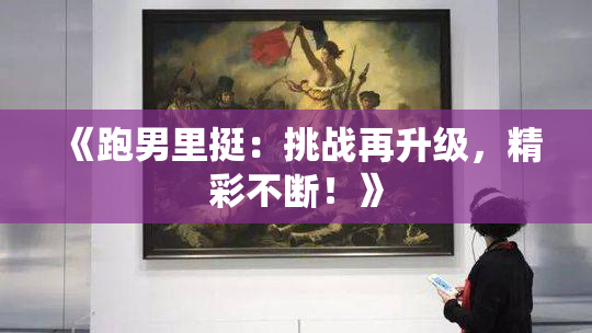 《跑男里挺：挑战再升级，精彩不断！》