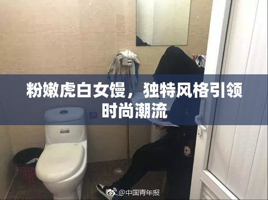 粉嫩虎白女馒，独特风格引领时尚潮流