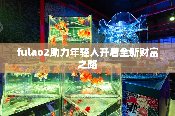 fulao2助力年轻人开启全新财富之路