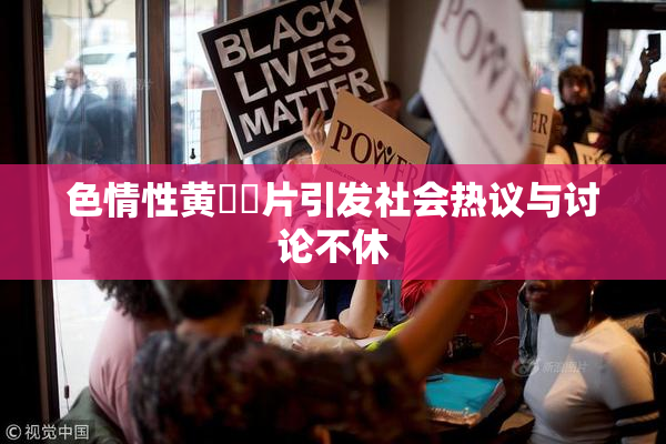 色情性黄❌‌片引发社会热议与讨论不休