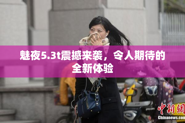 魅夜5.3t震撼来袭，令人期待的全新体验