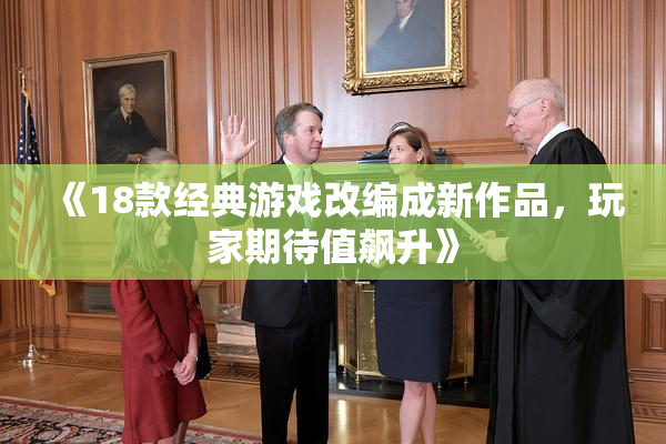《18款经典游戏改编成新作品，玩家期待值飙升》