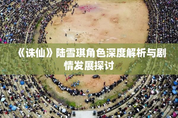 《诛仙》陆雪琪角色深度解析与剧情发展探讨
