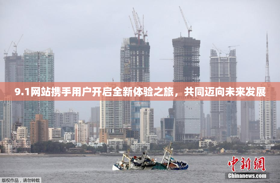 9.1网站携手用户开启全新体验之旅，共同迈向未来发展