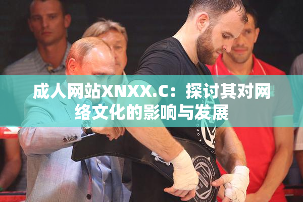 成人网站XNXX.C：探讨其对网络文化的影响与发展