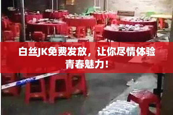 白丝JK免费发放，让你尽情体验青春魅力！