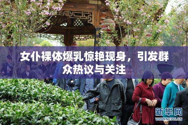 女仆裸体爆乳惊艳现身，引发群众热议与关注