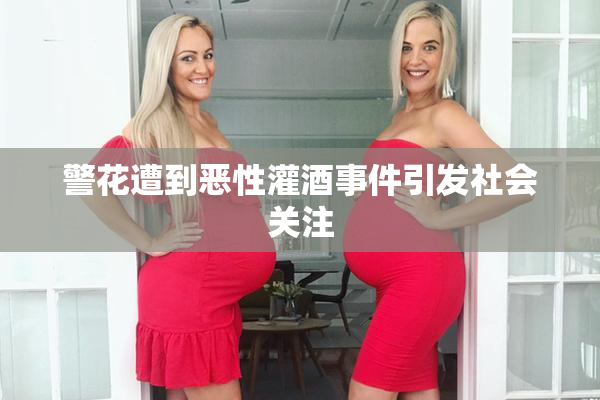 警花遭到恶性灌酒事件引发社会关注