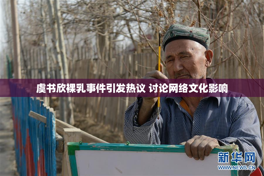 虞书欣裸乳事件引发热议 讨论网络文化影响
