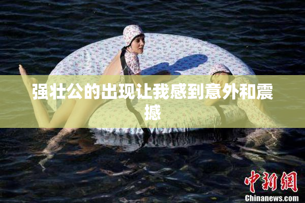 强壮公的出现让我感到意外和震撼