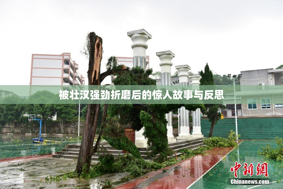 被壮汉强劲折磨后的惊人故事与反思
