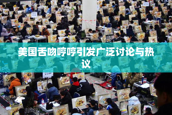 美国舌吻哼哼引发广泛讨论与热议