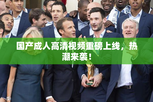 国产成人高清视频重磅上线，热潮来袭！