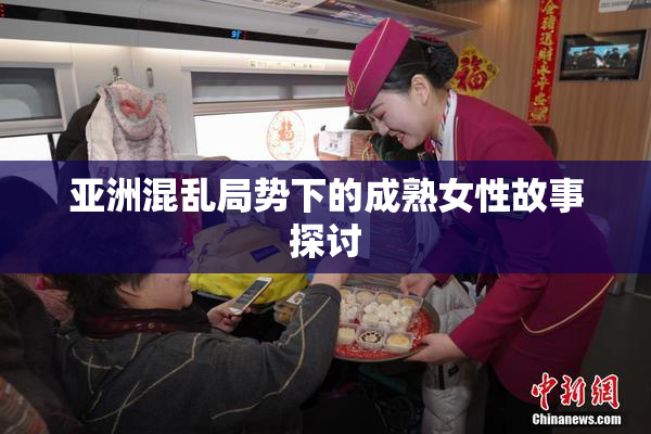 亚洲混乱局势下的成熟女性故事探讨