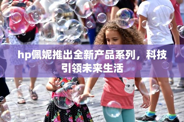 hp佩妮推出全新产品系列，科技引领未来生活
