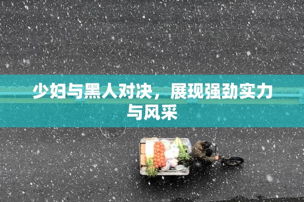 少妇与黑人对决，展现强劲实力与风采
