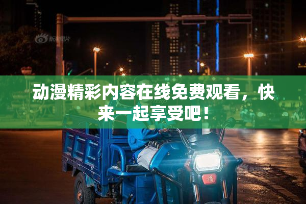 动漫精彩内容在线免费观看，快来一起享受吧！