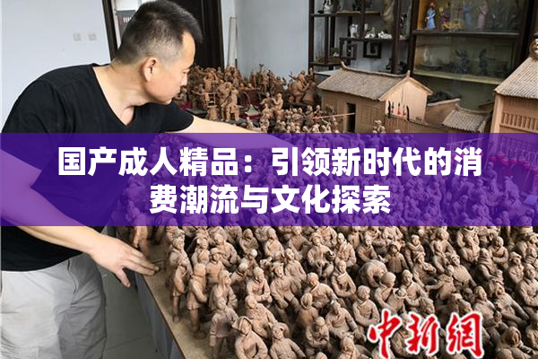 国产成人精品：引领新时代的消费潮流与文化探索