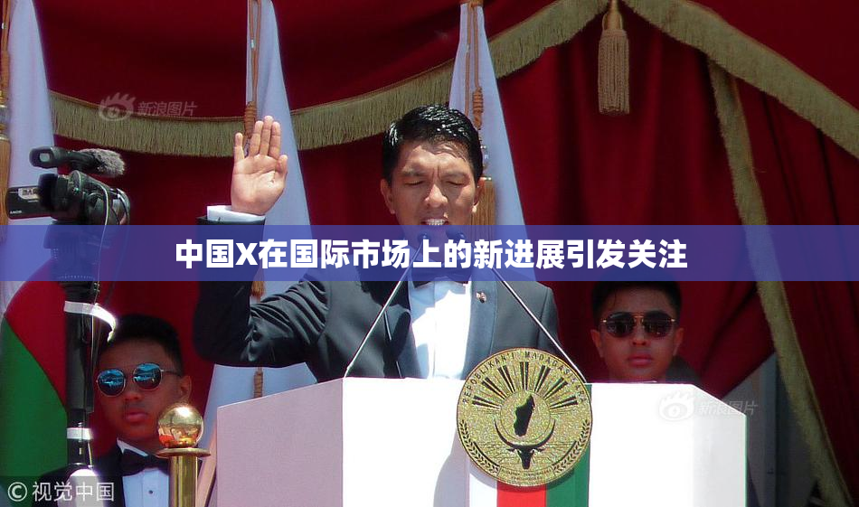 中国X在国际市场上的新进展引发关注