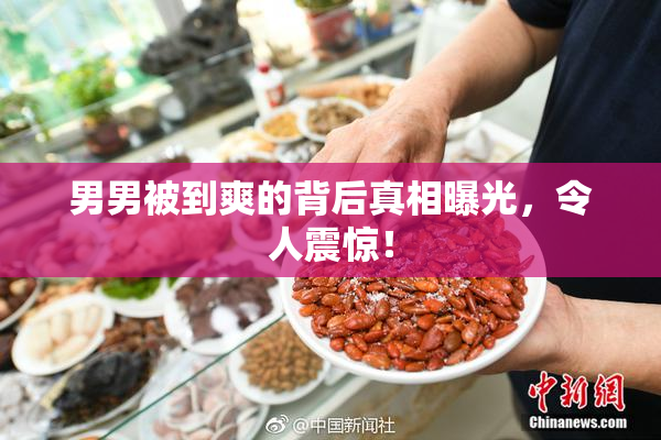 男男被到爽的背后真相曝光，令人震惊！