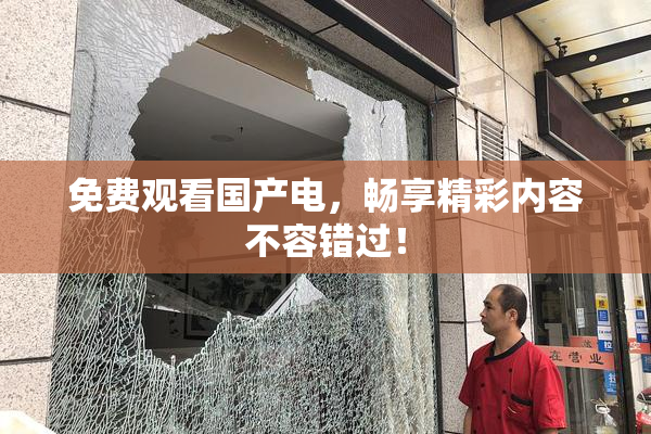 免费观看国产电，畅享精彩内容不容错过！