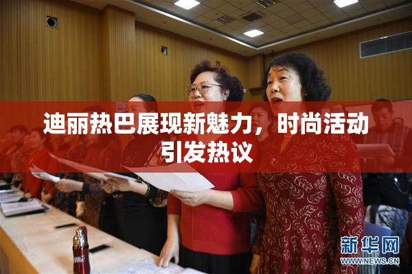 迪丽热巴展现新魅力，时尚活动引发热议