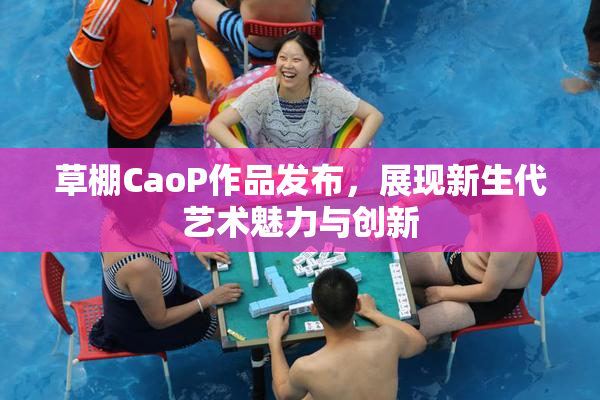 草棚CaoP作品发布，展现新生代艺术魅力与创新