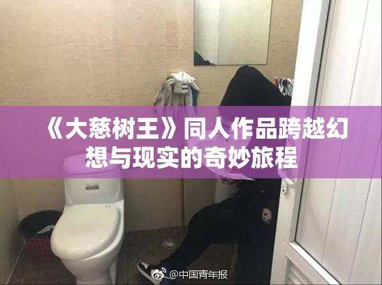 《大慈树王》同人作品跨越幻想与现实的奇妙旅程