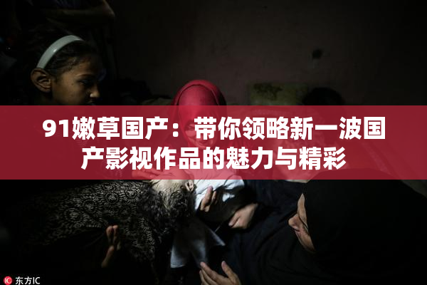 91嫩草国产：带你领略新一波国产影视作品的魅力与精彩