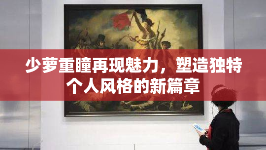 少萝重瞳再现魅力，塑造独特个人风格的新篇章