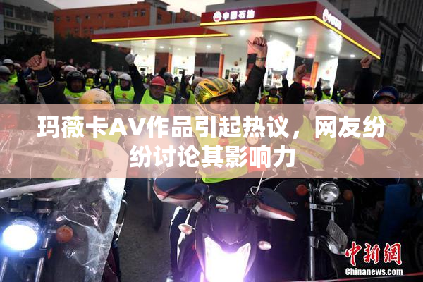 玛薇卡AV作品引起热议，网友纷纷讨论其影响力