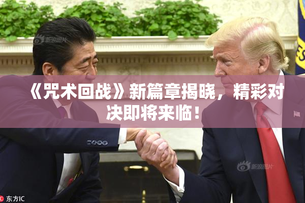 《咒术回战》新篇章揭晓，精彩对决即将来临！