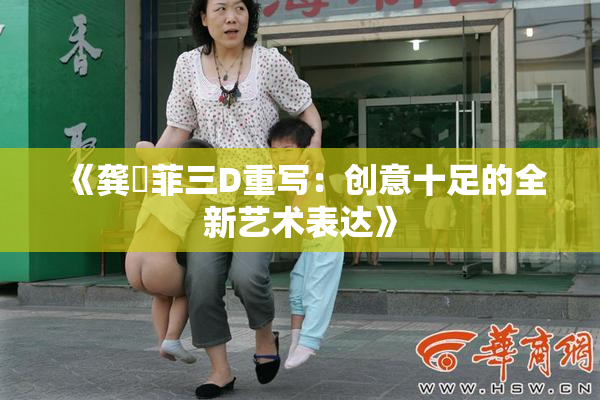 《龚玥菲三D重写：创意十足的全新艺术表达》