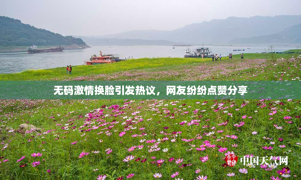 无码激情换脸引发热议，网友纷纷点赞分享