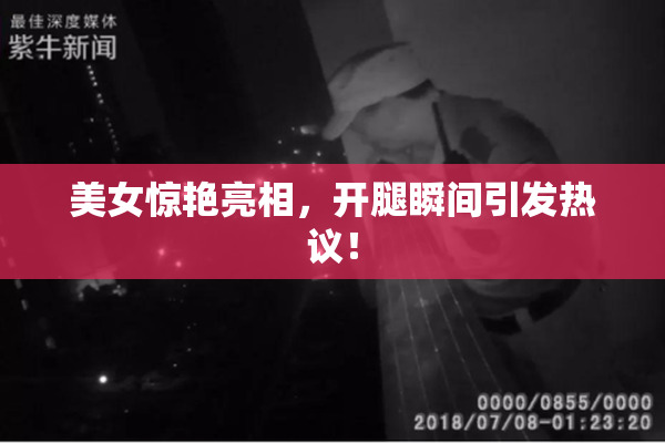 美女惊艳亮相，开腿瞬间引发热议！