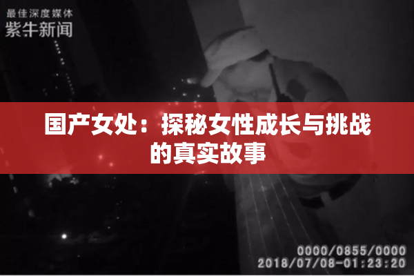国产女处：探秘女性成长与挑战的真实故事