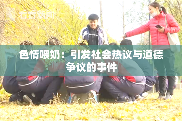 色情喂奶：引发社会热议与道德争议的事件