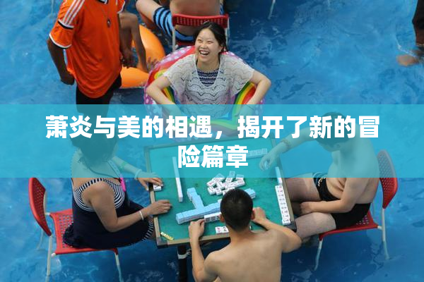 萧炎与美的相遇，揭开了新的冒险篇章