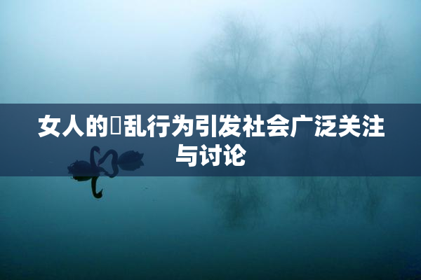 女人的婬乱行为引发社会广泛关注与讨论