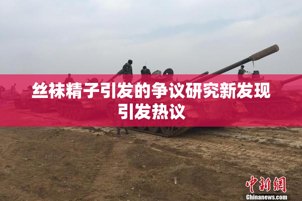 丝袜精子引发的争议研究新发现引发热议