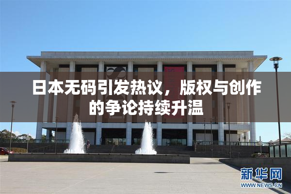 日本无码引发热议，版权与创作的争论持续升温