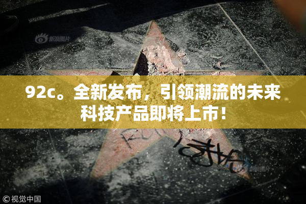 92c。全新发布，引领潮流的未来科技产品即将上市！