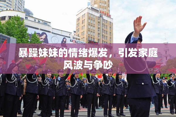 暴躁妹妹的情绪爆发，引发家庭风波与争吵
