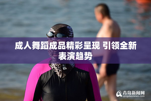 成人舞蹈成品精彩呈现 引领全新表演趋势