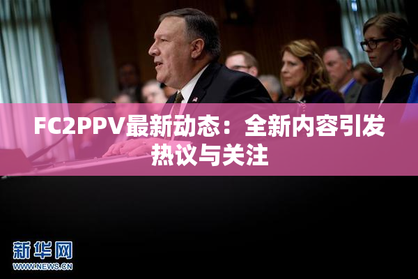 FC2PPV最新动态：全新内容引发热议与关注