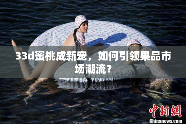 33d蜜桃成新宠，如何引领果品市场潮流？