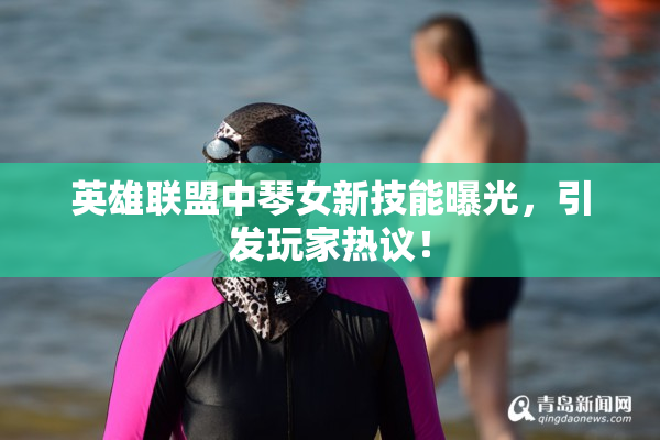 英雄联盟中琴女新技能曝光，引发玩家热议！
