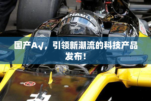国产A√，引领新潮流的科技产品发布！